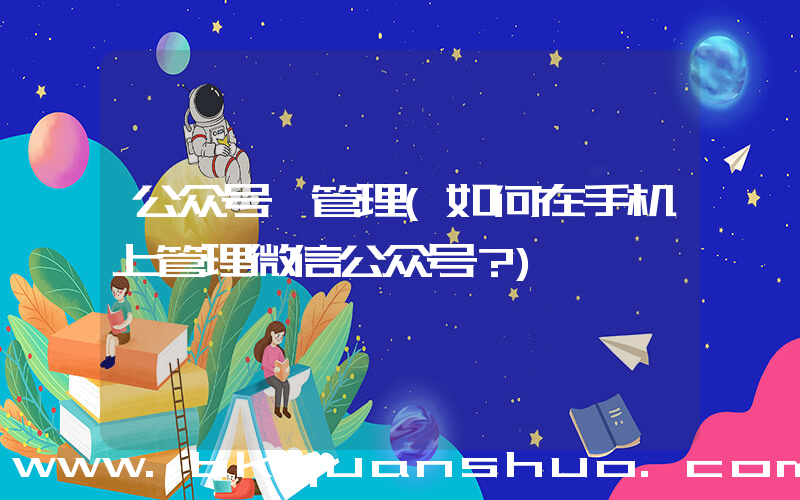 公众号 管理(如何在手机上管理微信公众号？)
